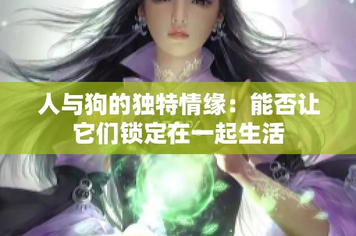 人与狗的独特情缘：能否让它们锁定在一起生活