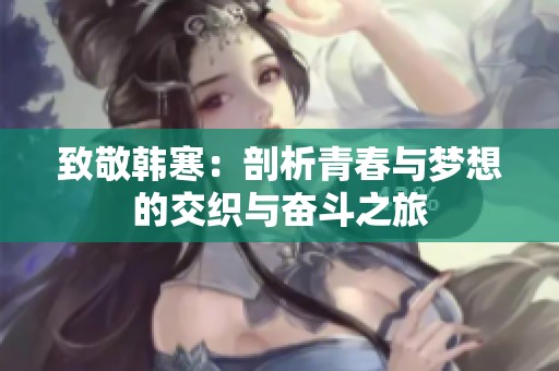 致敬韩寒：剖析青春与梦想的交织与奋斗之旅