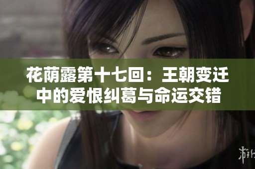 花荫露第十七回：王朝变迁中的爱恨纠葛与命运交错