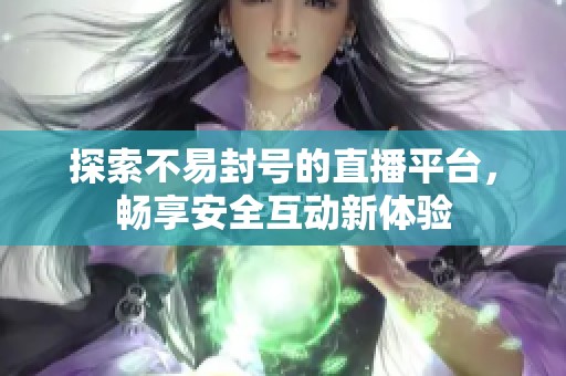 探索不易封号的直播平台，畅享安全互动新体验