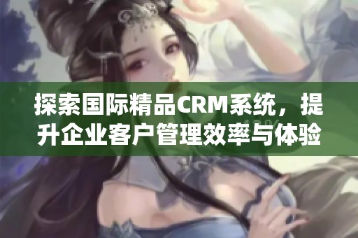 探索国际精品CRM系统，提升企业客户管理效率与体验