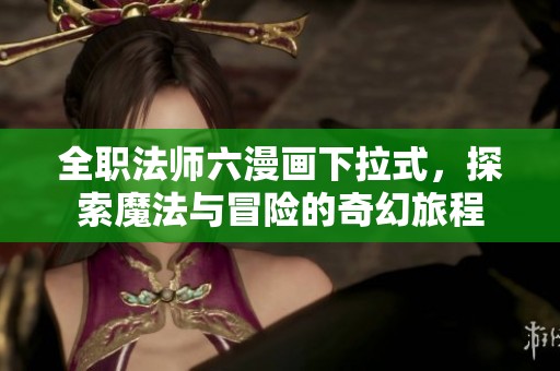 全职法师六漫画下拉式，探索魔法与冒险的奇幻旅程
