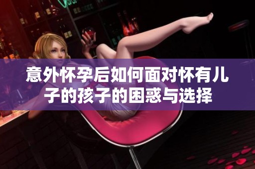 意外怀孕后如何面对怀有儿子的孩子的困惑与选择