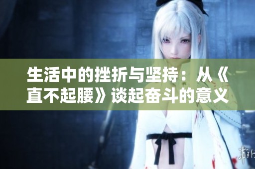 生活中的挫折与坚持：从《直不起腰》谈起奋斗的意义