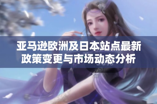 亚马逊欧洲及日本站点最新政策变更与市场动态分析