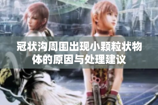 冠状沟周围出现小颗粒状物体的原因与处理建议