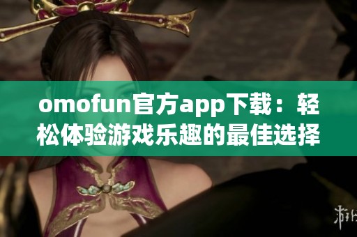 omofun官方app下载：轻松体验游戏乐趣的最佳选择