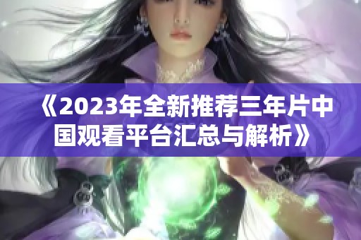 《2023年全新推荐三年片中国观看平台汇总与解析》