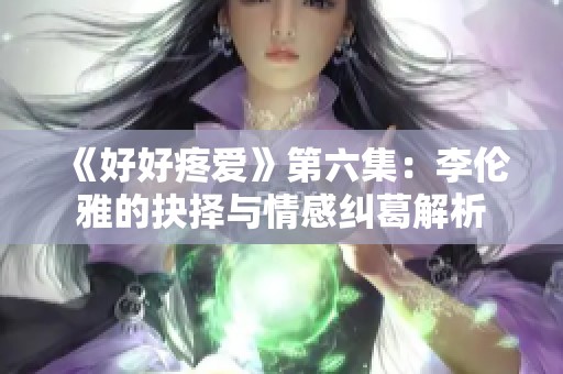 《好好疼爱》第六集：李伦雅的抉择与情感纠葛解析