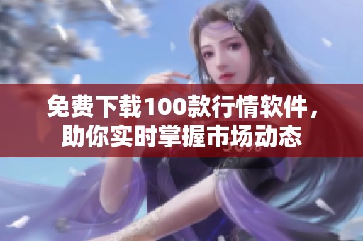 免费下载100款行情软件，助你实时掌握市场动态