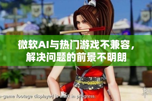 微软AI与热门游戏不兼容，解决问题的前景不明朗