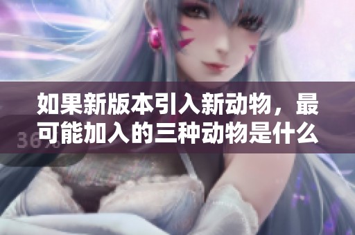 如果新版本引入新动物，最可能加入的三种动物是什么呢？