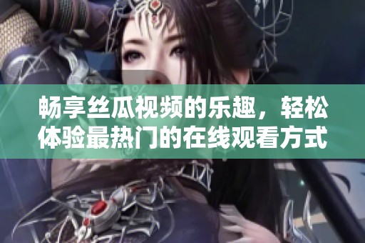 畅享丝瓜视频的乐趣，轻松体验最热门的在线观看方式