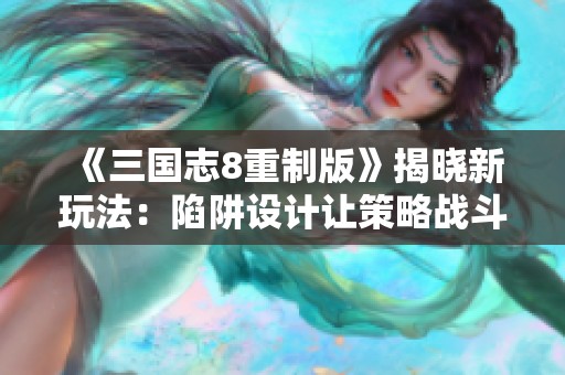 《三国志8重制版》揭晓新玩法：陷阱设计让策略战斗更精彩