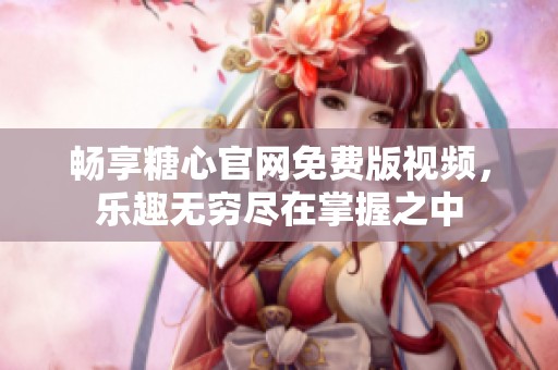 畅享糖心官网免费版视频，乐趣无穷尽在掌握之中