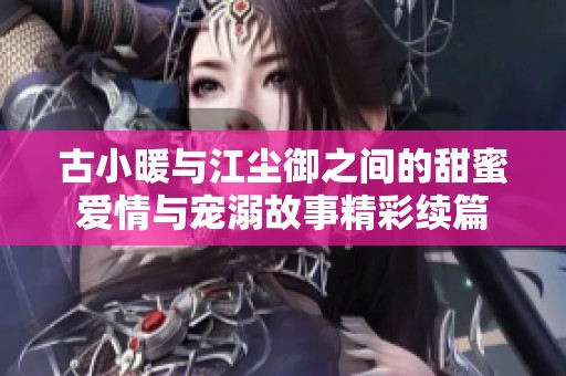 古小暖与江尘御之间的甜蜜爱情与宠溺故事精彩续篇