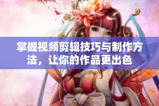 掌握视频剪辑技巧与制作方法，让你的作品更出色