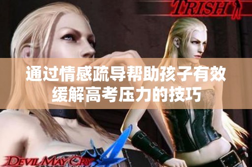 通过情感疏导帮助孩子有效缓解高考压力的技巧