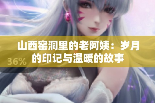 山西窑洞里的老阿姨：岁月的印记与温暖的故事