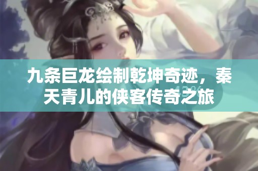 九条巨龙绘制乾坤奇迹，秦天青儿的侠客传奇之旅