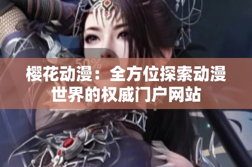 樱花动漫：全方位探索动漫世界的权威门户网站