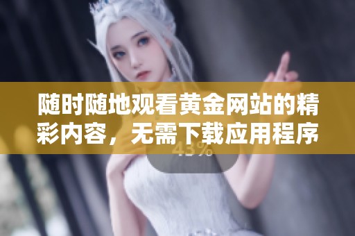 随时随地观看黄金网站的精彩内容，无需下载应用程序