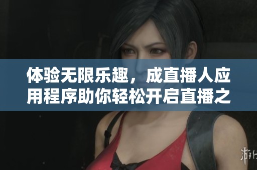 体验无限乐趣，成直播人应用程序助你轻松开启直播之旅