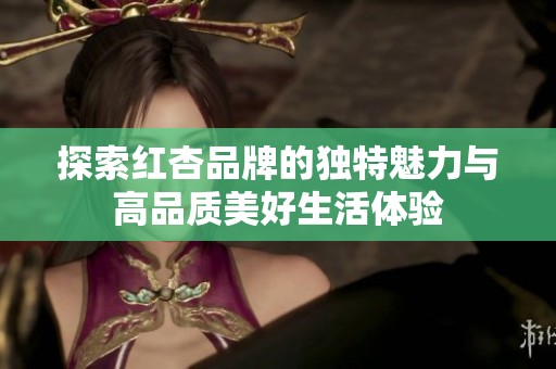 探索红杏品牌的独特魅力与高品质美好生活体验