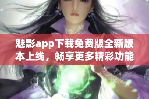 魅影app下载免费版全新版本上线，畅享更多精彩功能