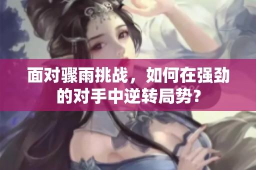 面对骤雨挑战，如何在强劲的对手中逆转局势？