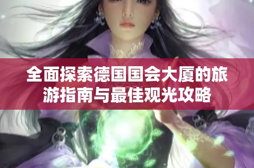 全面探索德国国会大厦的旅游指南与最佳观光攻略