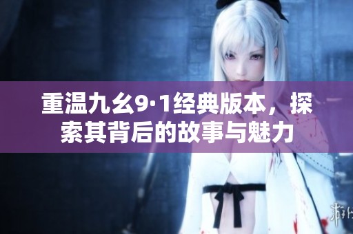 重温九幺9·1经典版本，探索其背后的故事与魅力
