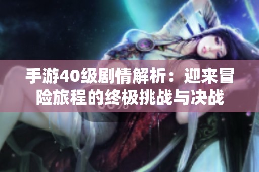手游40级剧情解析：迎来冒险旅程的终极挑战与决战
