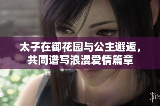 太子在御花园与公主邂逅，共同谱写浪漫爱情篇章
