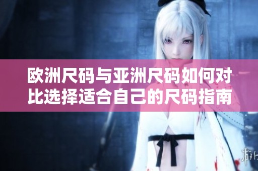 欧洲尺码与亚洲尺码如何对比选择适合自己的尺码指南