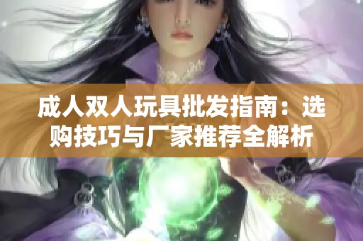 成人双人玩具批发指南：选购技巧与厂家推荐全解析