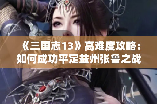 《三国志13》高难度攻略：如何成功平定益州张鲁之战