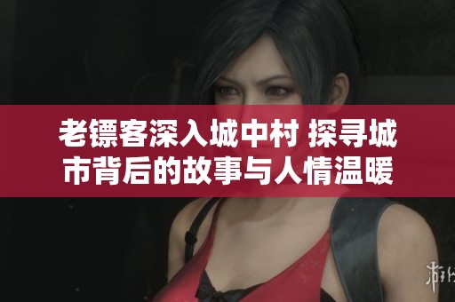老镖客深入城中村 探寻城市背后的故事与人情温暖