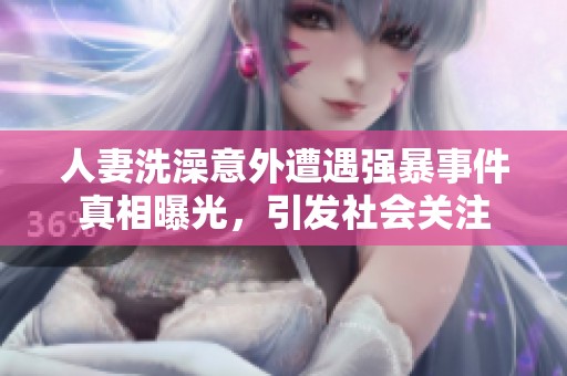 人妻洗澡意外遭遇强暴事件真相曝光，引发社会关注