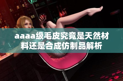 aaaa级毛皮究竟是天然材料还是合成仿制品解析
