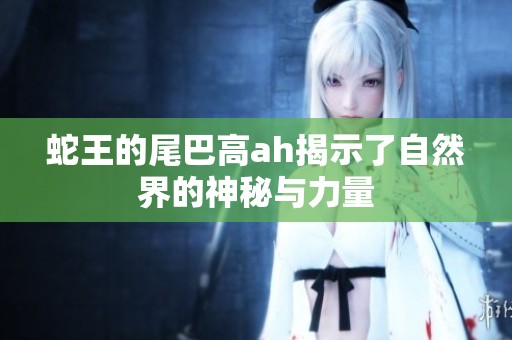 蛇王的尾巴高ah揭示了自然界的神秘与力量