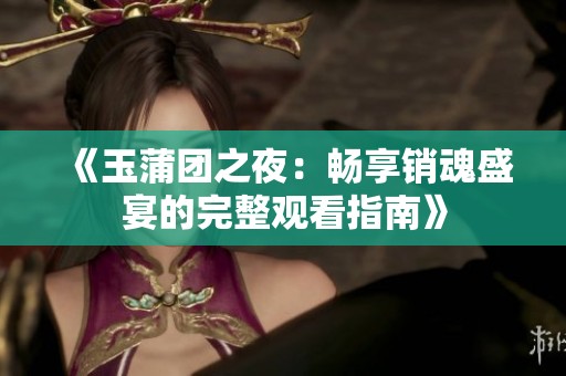 《玉蒲团之夜：畅享销魂盛宴的完整观看指南》