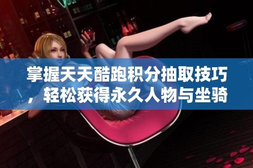 掌握天天酷跑积分抽取技巧，轻松获得永久人物与坐骑秘籍