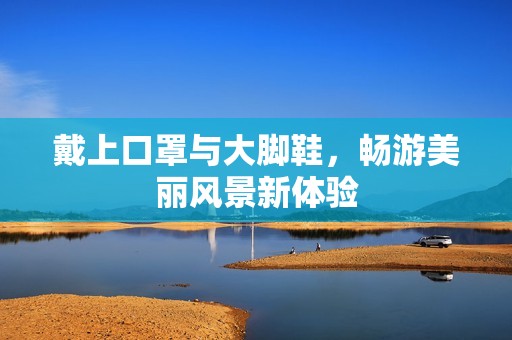 戴上口罩与大脚鞋，畅游美丽风景新体验