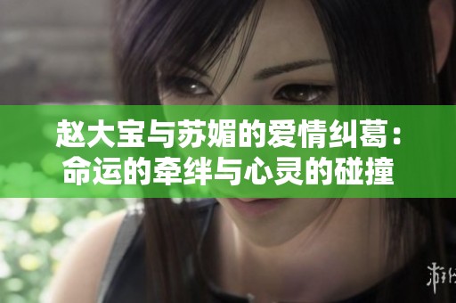 赵大宝与苏媚的爱情纠葛：命运的牵绊与心灵的碰撞
