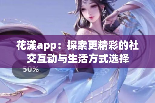 花漾app：探索更精彩的社交互动与生活方式选择