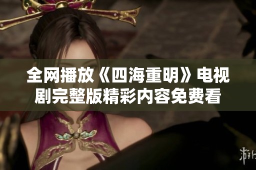 全网播放《四海重明》电视剧完整版精彩内容免费看