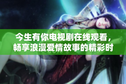 今生有你电视剧在线观看，畅享浪漫爱情故事的精彩时刻