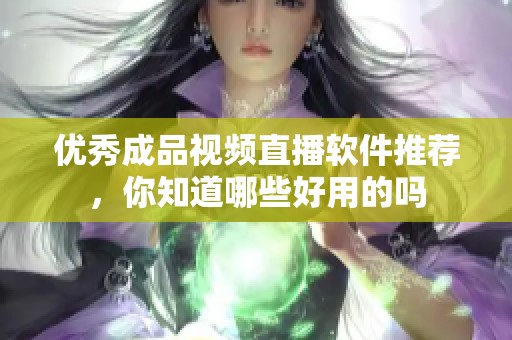 优秀成品视频直播软件推荐，你知道哪些好用的吗