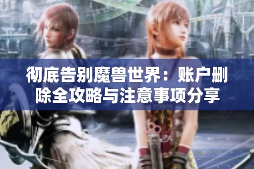 彻底告别魔兽世界：账户删除全攻略与注意事项分享